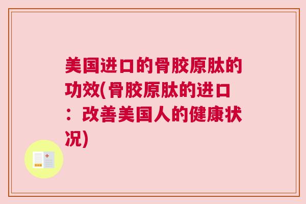 美国进口的骨胶原肽的功效(骨胶原肽的进口:改善美国人的健康状况)