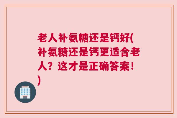 老人补氨糖还是钙好(补氨糖还是钙更适合老人?这才是正确答案!)