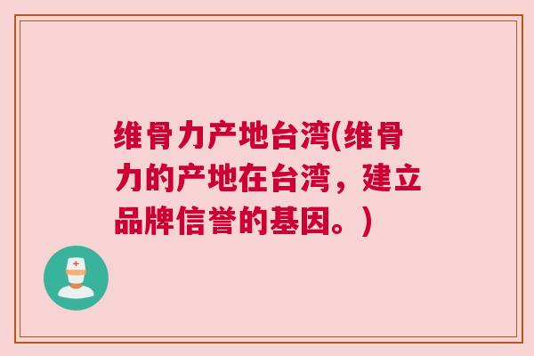 维骨力产地台湾(维骨力的产地在台湾,建立品牌信誉的基因。)