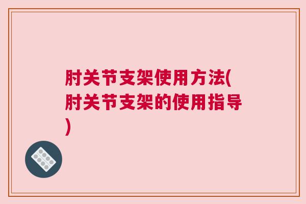 肘关节支架使用方法(肘关节支架的使用指导)