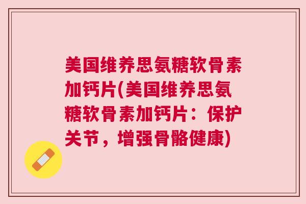 美国维养思氨糖软骨素加钙片(美国维养思氨糖软骨素加钙片：保护关节，增强骨骼健康)