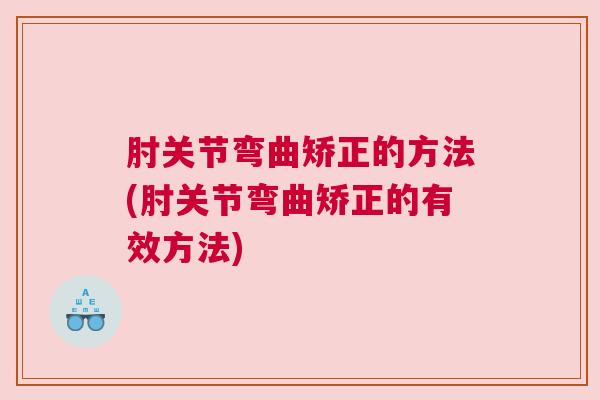 肘关节弯曲矫正的方法(肘关节弯曲矫正的有效方法)