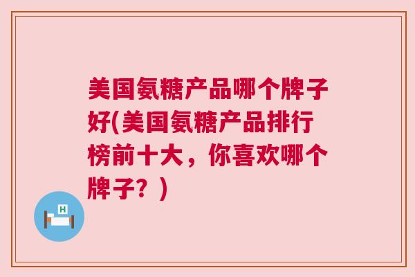 美国氨糖产品哪个牌子好(美国氨糖产品排行榜前十大，你喜欢哪个牌子？)