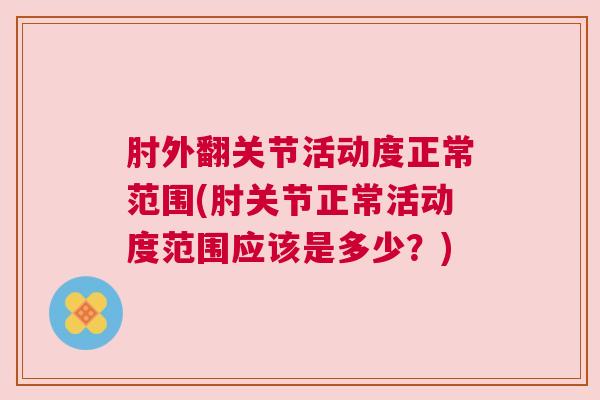 肘外翻关节活动度正常范围(肘关节正常活动度范围应该是多少？)
