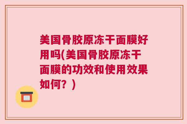 美国骨胶原冻干面膜好用吗(美国骨胶原冻干面膜的功效和使用效果如何？)