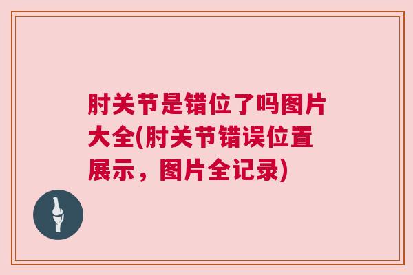 肘关节是错位了吗图片大全(肘关节错误位置展示,图片全记录)