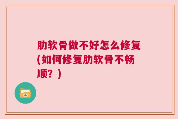 肋软骨做不好怎么修复(如何修复肋软骨不畅顺?)