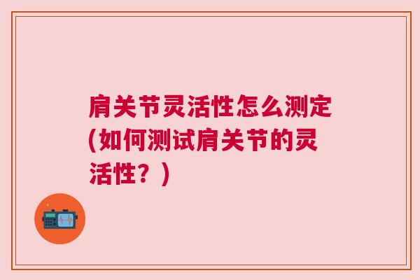 肩关节灵活性怎么测定(如何测试肩关节的灵活性？)