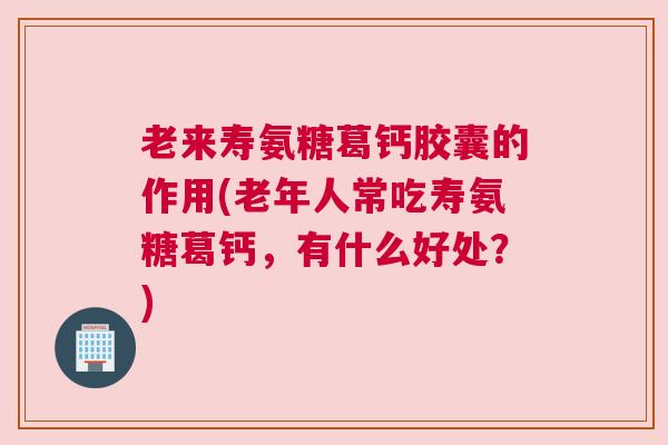 老来寿氨糖葛钙胶囊的作用(老年人常吃寿氨糖葛钙,有什么好处?)