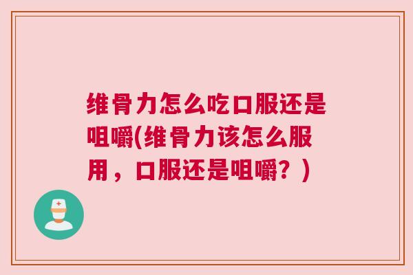 维骨力怎么吃口服还是咀嚼(维骨力该怎么服用,口服还是咀嚼?)