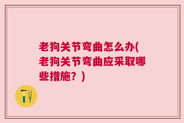 老狗关节弯曲怎么办(老狗关节弯曲应采取哪些措施?)