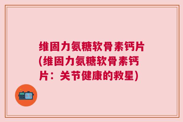 维固力氨糖软骨素钙片(维固力氨糖软骨素钙片:关节健康的救星) 维固力氨糖软骨素钙片(维固力氨糖软骨素钙片:关节健康的救星)