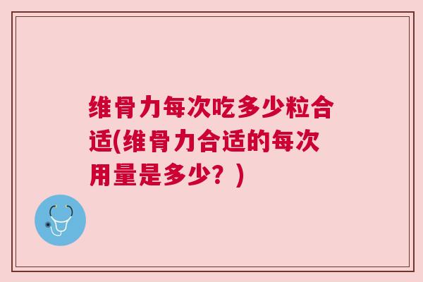 维骨力每次吃多少粒合适(维骨力合适的每次用量是多少?)