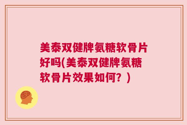 美泰双健牌氨糖软骨片好吗(美泰双健牌氨糖软骨片效果如何?) 美泰双健牌氨糖软骨片好吗(美泰双健牌氨糖软骨片效果如何?)