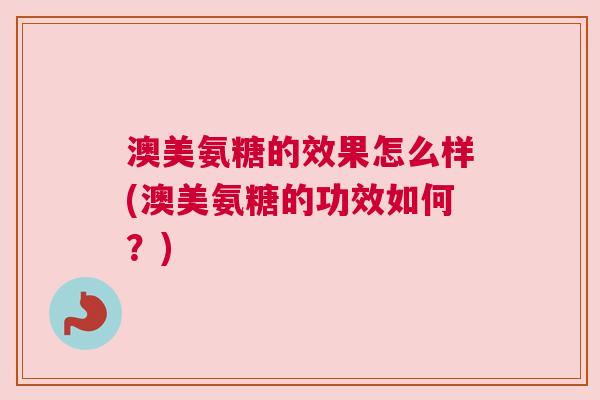 澳美氨糖的效果怎么样(澳美氨糖的功效如何?) 澳美氨糖的效果怎么样(澳美氨糖的功效如何?)