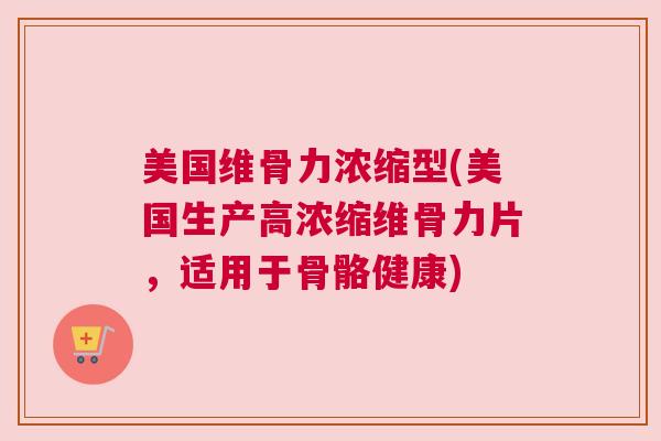 美国维骨力浓缩型(美国生产高浓缩维骨力片,适用于骨骼健康) 美国维骨力浓缩型(美国生产高浓缩维骨力片,适用于骨骼健康)