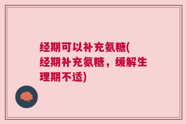 经期可以补充氨糖( 经期补充氨糖，缓解生理期不适)