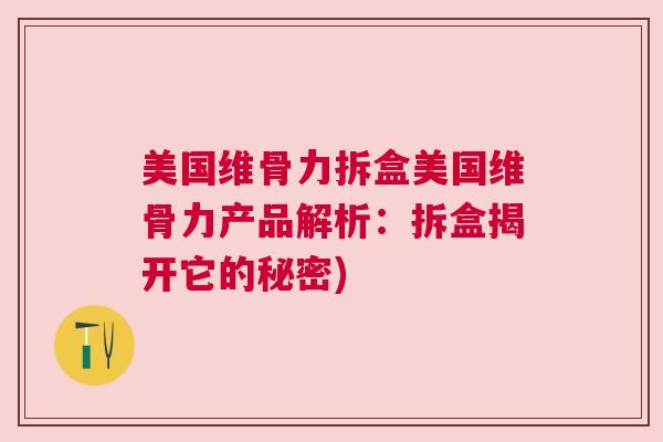美国维骨力拆盒美国维骨力产品解析：拆盒揭开它的秘密)
