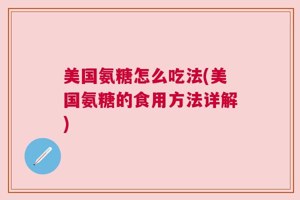 美国氨糖怎么吃法(美国氨糖的食用方法详解) 美国氨糖怎么吃法(美国氨糖的食用方法详解)