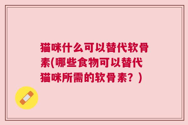 猫咪什么可以替代软骨素(哪些食物可以替代猫咪所需的软骨素?) 猫咪什么可以替代软骨素(哪些食物可以替代猫咪所需的软骨素?)