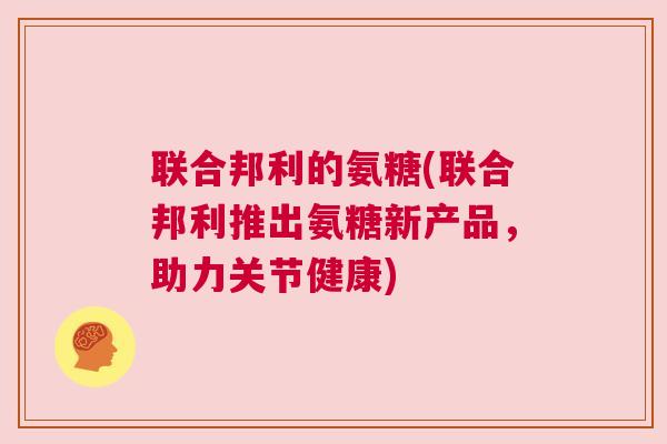 联合邦利的氨糖(联合邦利推出氨糖新产品,助力关节健康)