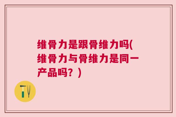 维骨力是跟骨维力吗(维骨力与骨维力是同一产品吗？)