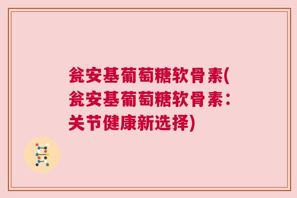 瓮安基葡萄糖软骨素(瓮安基葡萄糖软骨素：关节健康新选择)