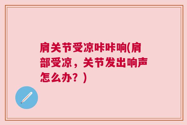 肩关节受凉咔咔响(肩部受凉,关节发出响声怎么办?)