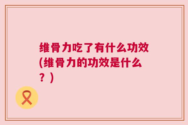 维骨力吃了有什么功效(维骨力的功效是什么？)