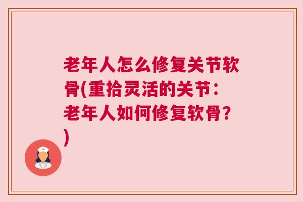 老年人怎么修复关节软骨(重拾灵活的关节:老年人如何修复软骨?) 老年人怎么修复关节软骨(重拾灵活的关节:老年人如何修复软骨?)
