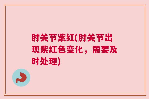 肘关节紫红(肘关节出现紫红色变化,需要及时处理) 肘关节紫红(肘关节出现紫红色变化,需要及时处理)
