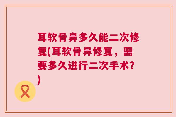 耳软骨鼻多久能二次修复(耳软骨鼻修复,需要多久进行二次手术?)