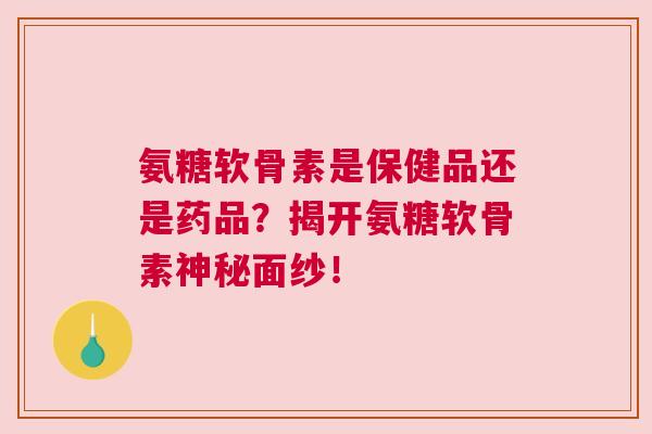 氨糖软骨素是保健品还是药品？揭开氨糖软骨素神秘面纱！