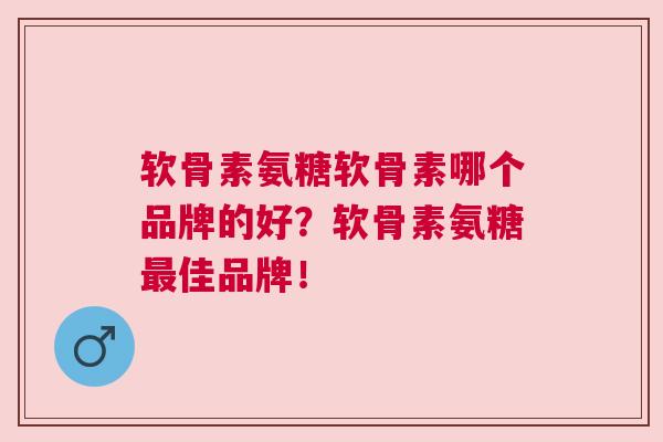 软骨素氨糖软骨素哪个品牌的好？软骨素氨糖最佳品牌！
