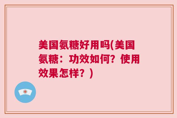 美国氨糖好用吗(美国氨糖:功效如何?使用效果怎样?)