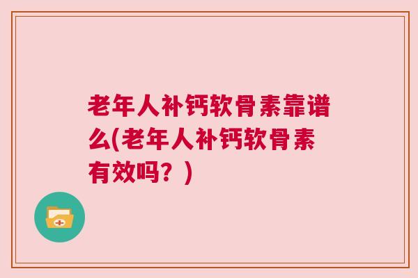 老年人补钙软骨素靠谱么(老年人补钙软骨素有效吗?)