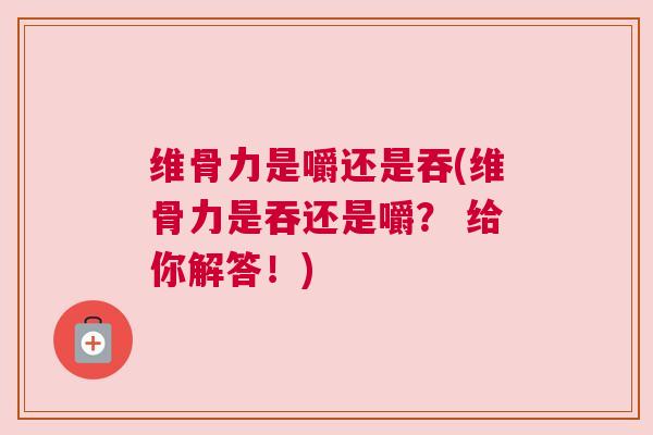 维骨力是嚼还是吞(维骨力是吞还是嚼? 给你解答!) 维骨力是嚼还是吞(维骨力是吞还是嚼? 给你解答!)