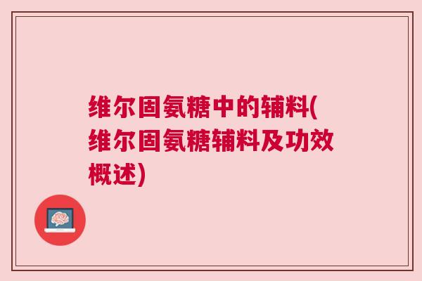 维尔固氨糖中的辅料(维尔固氨糖辅料及功效概述) 维尔固氨糖中的辅料(维尔固氨糖辅料及功效概述)