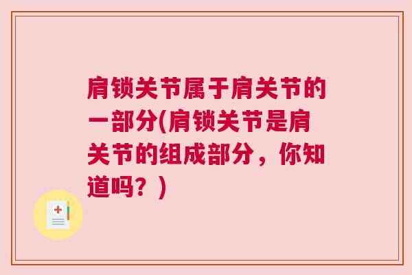 肩锁关节属于肩关节的一部分(肩锁关节是肩关节的组成部分,你知道吗?) 肩锁关节属于肩关节的一部分(肩锁关节是肩关节的组成部分,你知道吗?)