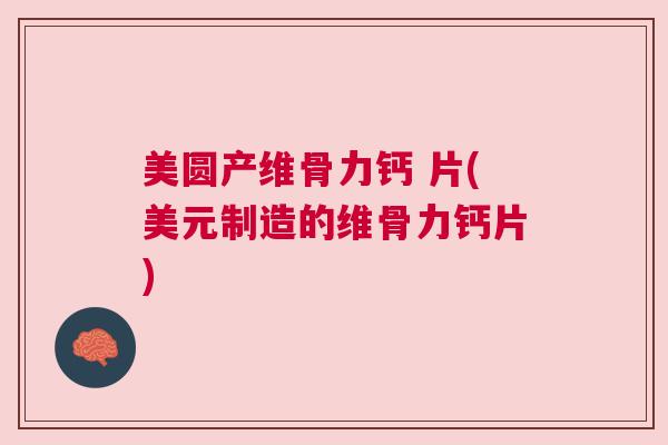 美圆产维骨力钙 片(美元制造的维骨力钙片)