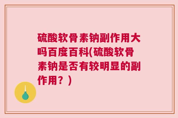硫酸软骨素钠副作用大吗百度百科(硫酸软骨素钠是否有较明显的副作用？)