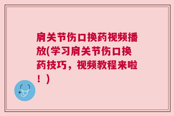 肩关节伤口换药视频播放(学习肩关节伤口换药技巧,视频教程来啦!)
