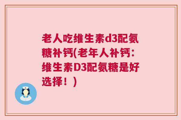 老人吃维生素d3配氨糖补钙(老年人补钙:维生素D3配氨糖是好选择!)