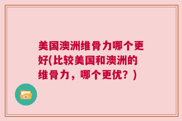 美国澳洲维骨力哪个更好(比较美国和澳洲的维骨力,哪个更优?)