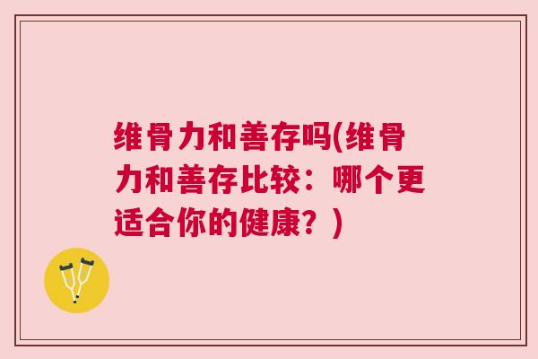 维骨力和善存吗(维骨力和善存比较:哪个更适合你的健康?)