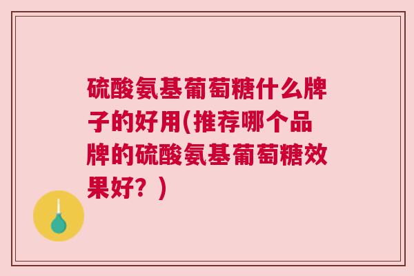 硫酸氨基葡萄糖什么牌子的好用(推荐哪个品牌的硫酸氨基葡萄糖效果好?)