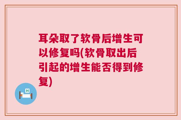 耳朵取了软骨后增生可以修复吗(软骨取出后引起的增生能否得到修复)