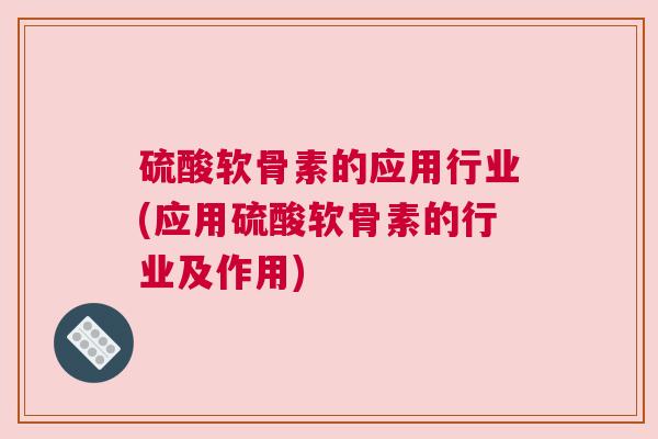 硫酸软骨素的应用行业(应用硫酸软骨素的行业及作用)