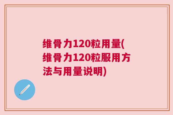 维骨力120粒用量(维骨力120粒服用方法与用量说明) 维骨力120粒用量(维骨力120粒服用方法与用量说明)