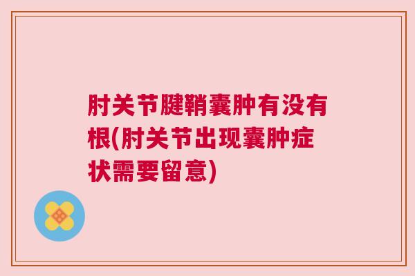肘关节腱鞘囊肿有没有根(肘关节出现囊肿症状需要留意) 肘关节腱鞘囊肿有没有根(肘关节出现囊肿症状需要留意)